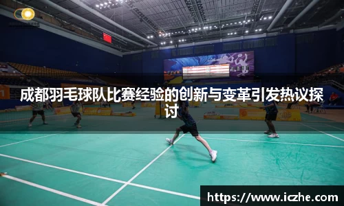 成都羽毛球队比赛经验的创新与变革引发热议探讨