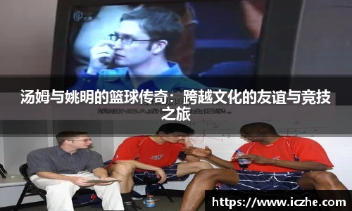 汤姆与姚明的篮球传奇：跨越文化的友谊与竞技之旅
