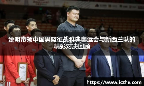 姚明带领中国男篮征战雅典奥运会与新西兰队的精彩对决回顾