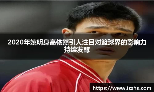 2020年姚明身高依然引人注目对篮球界的影响力持续发酵