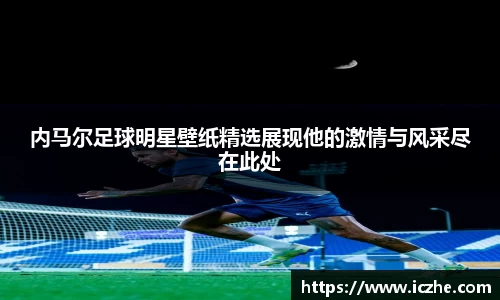 内马尔足球明星壁纸精选展现他的激情与风采尽在此处