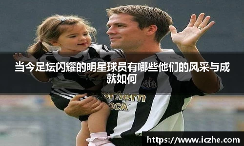 当今足坛闪耀的明星球员有哪些他们的风采与成就如何