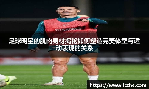 足球明星的肌肉身材揭秘如何塑造完美体型与运动表现的关系