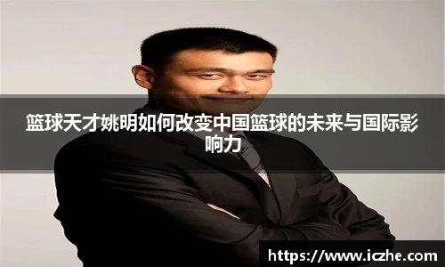 篮球天才姚明如何改变中国篮球的未来与国际影响力