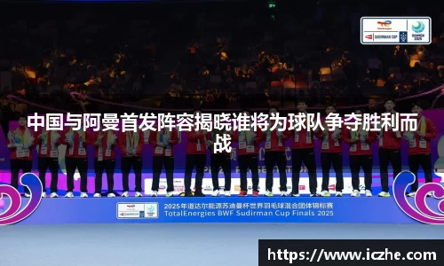 中国与阿曼首发阵容揭晓谁将为球队争夺胜利而战