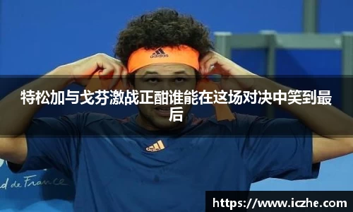 特松加与戈芬激战正酣谁能在这场对决中笑到最后